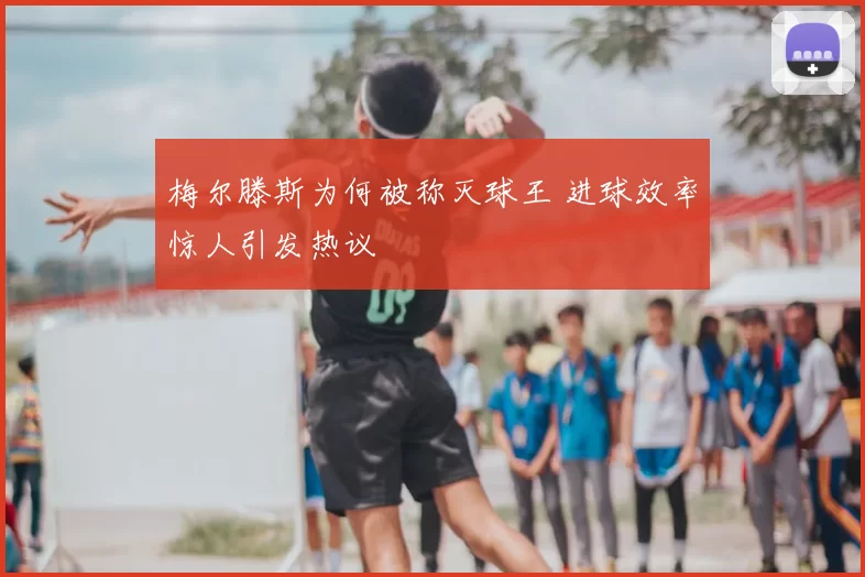 梅尔滕斯为何被称灭球王 进球效率惊人引发热议