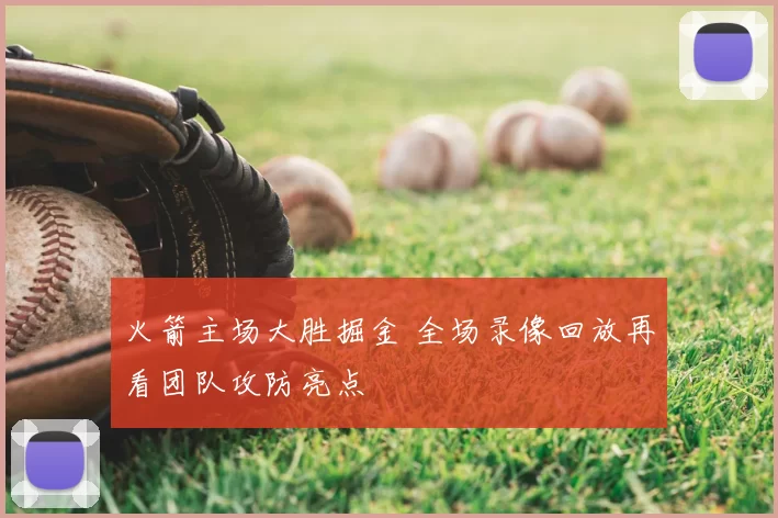 火箭主场大胜掘金 全场录像回放再看团队攻防亮点