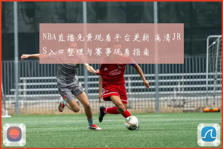 NBA直播免费观看平台更新 高清JRS入口整理与赛事观看指南