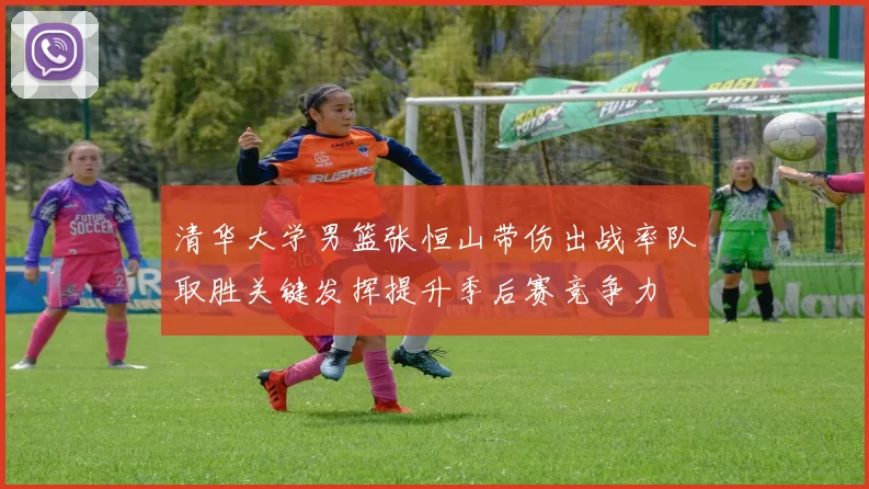 清华大学男篮张恒山带伤出战率队取胜关键发挥提升季后赛竞争力