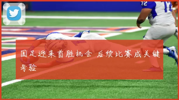 国足迎来首胜机会 后续比赛成关键考验