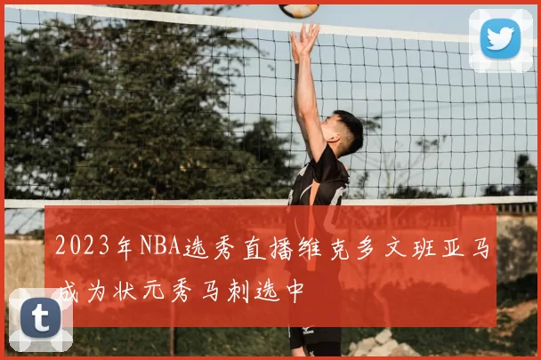 2023年NBA选秀直播维克多文班亚马成为状元秀马刺选中