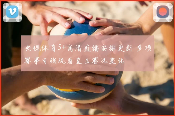 央视体育5+高清直播安排更新 多项赛事可线观看直击赛况变化