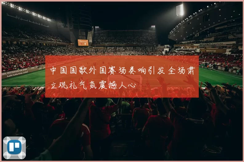 中国国歌外国赛场奏响引发全场肃立观礼气氛震撼人心